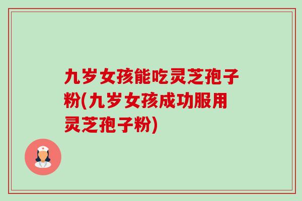 九岁女孩能吃灵芝孢子粉(九岁女孩成功服用灵芝孢子粉)