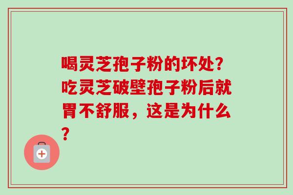 喝灵芝孢子粉的坏处?吃灵芝破壁孢子粉后就胃不舒服,这是为什么? 喝灵芝孢子粉的坏处?吃灵芝破壁孢子粉后就胃不舒服,这是为什么?