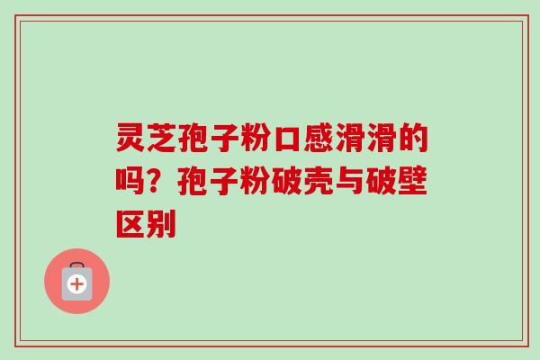 灵芝孢子粉口感滑滑的吗？孢子粉破壳与破壁区别