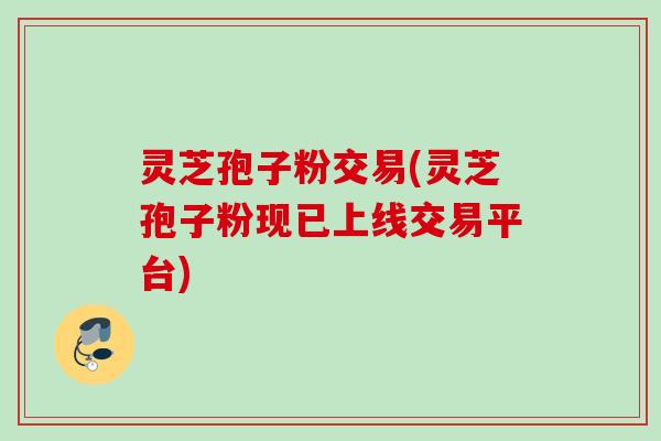 灵芝孢子粉交易(灵芝孢子粉现已上线交易平台) 灵芝孢子粉交易(灵芝孢子粉现已上线交易平台)