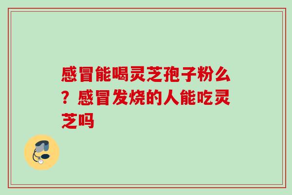 能喝灵芝孢子粉么?发烧的人能吃灵芝吗 能喝灵芝孢子粉么?发烧的人能吃灵芝吗