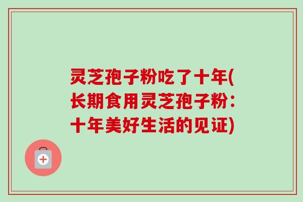 灵芝孢子粉吃了十年(长期食用灵芝孢子粉:十年美好生活的见证) 灵芝孢子粉吃了十年(长期食用灵芝孢子粉:十年美好生活的见证)