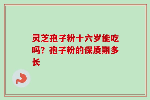 灵芝孢子粉十六岁能吃吗？孢子粉的保质期多长