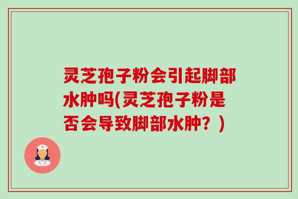 灵芝孢子粉会引起脚部水肿吗(灵芝孢子粉是否会导致脚部水肿?) 灵芝孢子粉会引起脚部水肿吗(灵芝孢子粉是否会导致脚部水肿?)