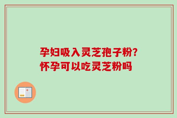 孕妇吸入灵芝孢子粉?怀孕可以吃灵芝粉吗 孕妇吸入灵芝孢子粉?怀孕可以吃灵芝粉吗