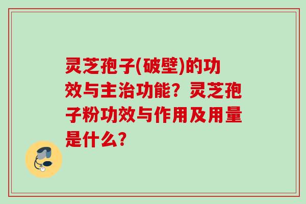 灵芝孢子(破壁)的功效与主功能?灵芝孢子粉功效与作用及用量是什么? 灵芝孢子(破壁)的功效与主功能?灵芝孢子粉功效与作用及用量是什么?