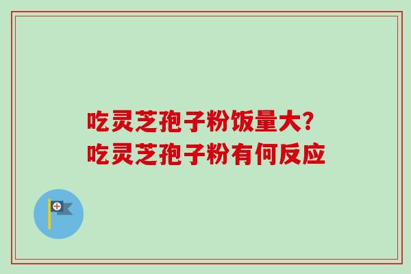 吃灵芝孢子粉饭量大?吃灵芝孢子粉有何反应 吃灵芝孢子粉饭量大?吃灵芝孢子粉有何反应