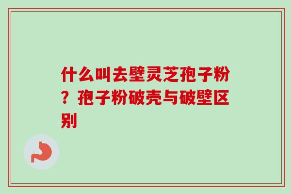 什么叫去壁灵芝孢子粉?孢子粉破壳与破壁区别 什么叫去壁灵芝孢子粉?孢子粉破壳与破壁区别