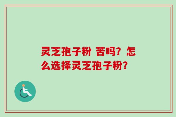 灵芝孢子粉 苦吗？怎么选择灵芝孢子粉？