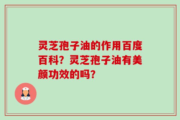 灵芝孢子油的作用百度百科?灵芝孢子油有美颜功效的吗? 灵芝孢子油的作用百度百科?灵芝孢子油有美颜功效的吗?