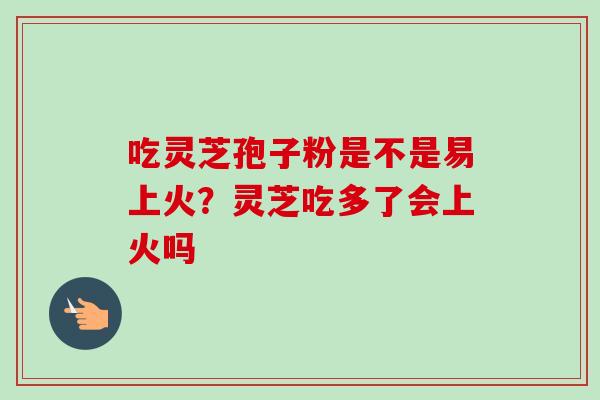 吃灵芝孢子粉是不是易上火？灵芝吃多了会上火吗
