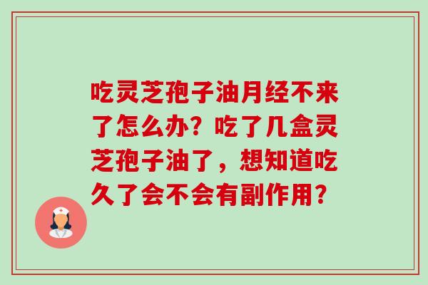 吃灵芝孢子油不来了怎么办?吃了几盒灵芝孢子油了,想知道吃久了会不会有副作用? 吃灵芝孢子油不来了怎么办?吃了几盒灵芝孢子油了,想知道吃久了会不会有副作用?