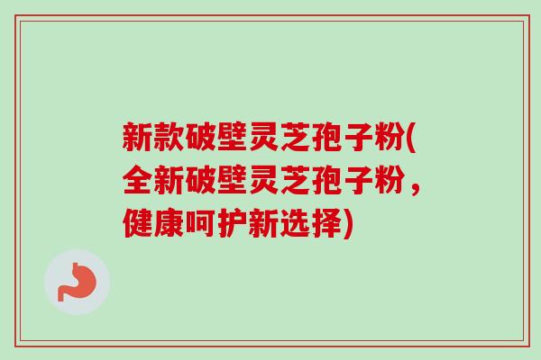 新款破壁灵芝孢子粉(全新破壁灵芝孢子粉,健康呵护新选择) 新款破壁灵芝孢子粉(全新破壁灵芝孢子粉,健康呵护新选择)