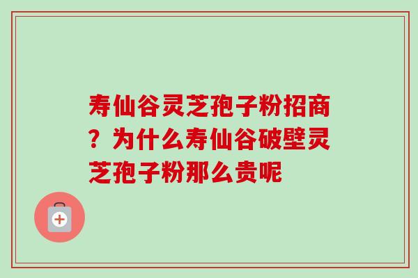 寿仙谷灵芝孢子粉招商?为什么寿仙谷破壁灵芝孢子粉那么贵呢 寿仙谷灵芝孢子粉招商?为什么寿仙谷破壁灵芝孢子粉那么贵呢