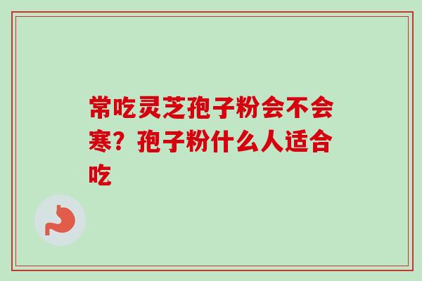 常吃灵芝孢子粉会不会寒?孢子粉什么人适合吃 常吃灵芝孢子粉会不会寒?孢子粉什么人适合吃