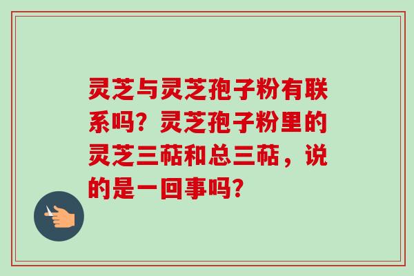 灵芝与灵芝孢子粉有联系吗?灵芝孢子粉里的灵芝三萜和总三萜,说的是一回事吗? 灵芝与灵芝孢子粉有联系吗?灵芝孢子粉里的灵芝三萜和总三萜,说的是一回事吗?
