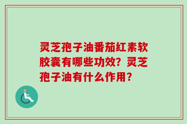 灵芝孢子油番茄红素软胶囊有哪些功效？灵芝孢子油有什么作用？