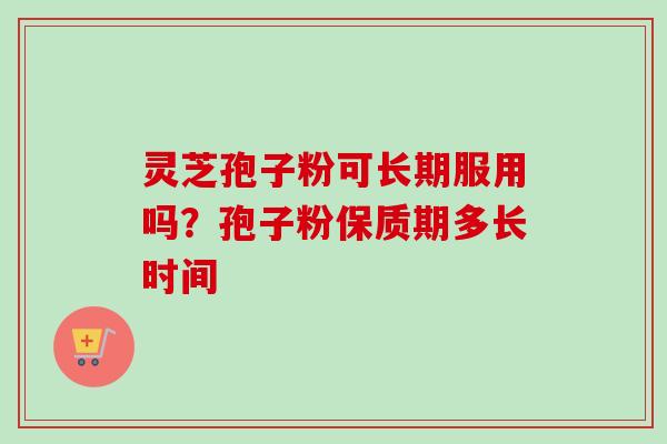 灵芝孢子粉可长期服用吗?孢子粉保质期多长时间 灵芝孢子粉可长期服用吗?孢子粉保质期多长时间