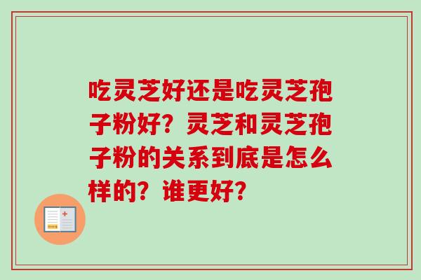 吃灵芝好还是吃灵芝孢子粉好?灵芝和灵芝孢子粉的关系到底是怎么样的?谁更好? 吃灵芝好还是吃灵芝孢子粉好?灵芝和灵芝孢子粉的关系到底是怎么样的?谁更好?