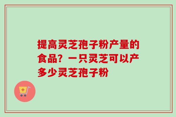 提高灵芝孢子粉产量的食品?一只灵芝可以产多少灵芝孢子粉 提高灵芝孢子粉产量的食品?一只灵芝可以产多少灵芝孢子粉
