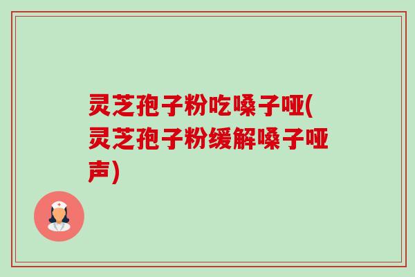 灵芝孢子粉吃嗓子哑(灵芝孢子粉缓解嗓子哑声) 灵芝孢子粉吃嗓子哑(灵芝孢子粉缓解嗓子哑声)