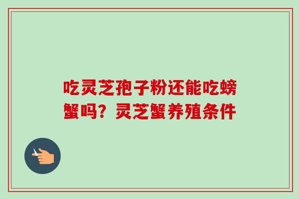 吃灵芝孢子粉还能吃螃蟹吗?灵芝蟹养殖条件 吃灵芝孢子粉还能吃螃蟹吗?灵芝蟹养殖条件