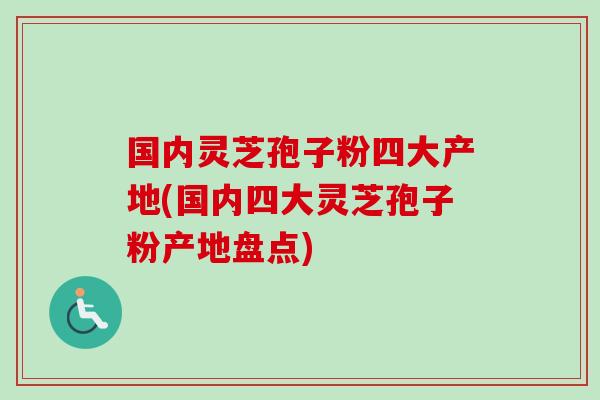 国内灵芝孢子粉四大产地(国内四大灵芝孢子粉产地盘点)