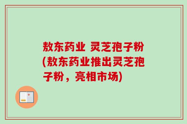 敖东药业 灵芝孢子粉(敖东药业推出灵芝孢子粉,亮相市场) 敖东药业 灵芝孢子粉(敖东药业推出灵芝孢子粉,亮相市场)