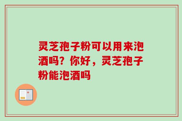 灵芝孢子粉可以用来泡酒吗?你好,灵芝孢子粉能泡酒吗 灵芝孢子粉可以用来泡酒吗?你好,灵芝孢子粉能泡酒吗