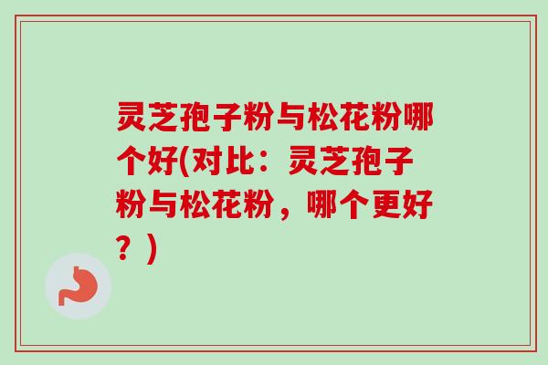 灵芝孢子粉与松花粉哪个好(对比：灵芝孢子粉与松花粉，哪个更好？)