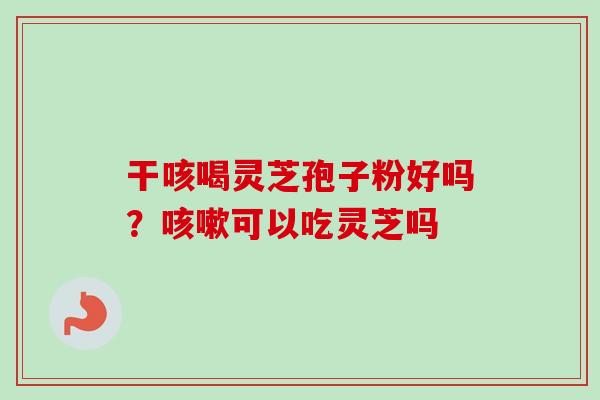 干咳喝灵芝孢子粉好吗?可以吃灵芝吗 干咳喝灵芝孢子粉好吗?可以吃灵芝吗