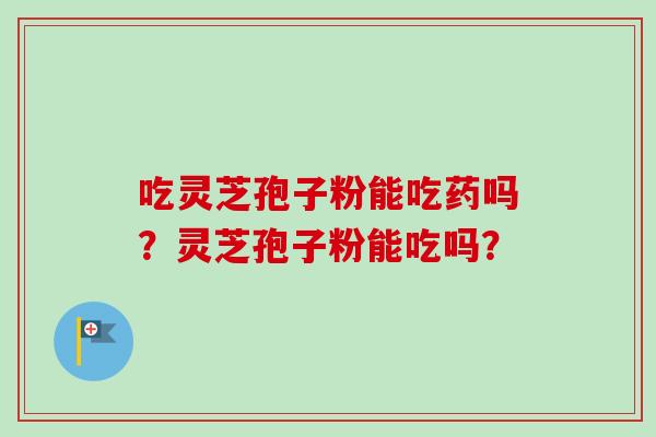 吃灵芝孢子粉能吃药吗?灵芝孢子粉能吃吗? 吃灵芝孢子粉能吃药吗?灵芝孢子粉能吃吗?