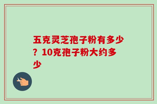 五克灵芝孢子粉有多少?10克孢子粉大约多少 五克灵芝孢子粉有多少?10克孢子粉大约多少