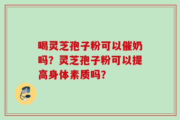 喝灵芝孢子粉可以催奶吗?灵芝孢子粉可以提高身体素质吗? 喝灵芝孢子粉可以催奶吗?灵芝孢子粉可以提高身体素质吗?