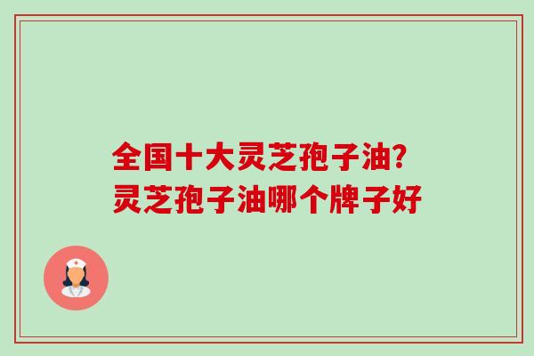 全国十大灵芝孢子油?灵芝孢子油哪个牌子好 全国十大灵芝孢子油?灵芝孢子油哪个牌子好