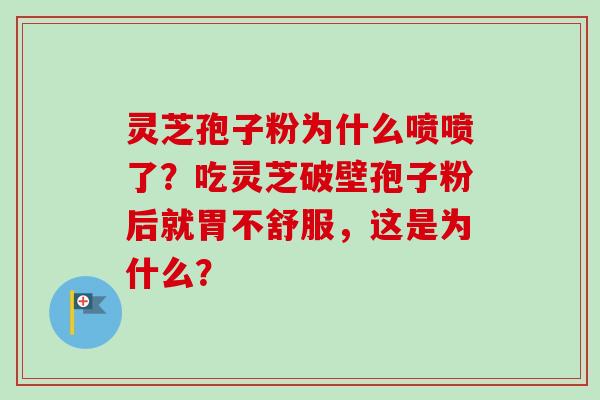 灵芝孢子粉为什么喷喷了？吃灵芝破壁孢子粉后就胃不舒服，这是为什么？