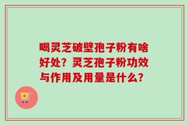 喝灵芝破壁孢子粉有啥好处？灵芝孢子粉功效与作用及用量是什么？