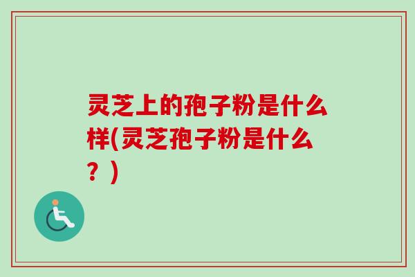 灵芝上的孢子粉是什么样(灵芝孢子粉是什么？)