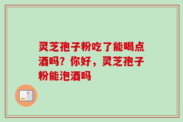 灵芝孢子粉吃了能喝点酒吗?你好,灵芝孢子粉能泡酒吗 灵芝孢子粉吃了能喝点酒吗?你好,灵芝孢子粉能泡酒吗