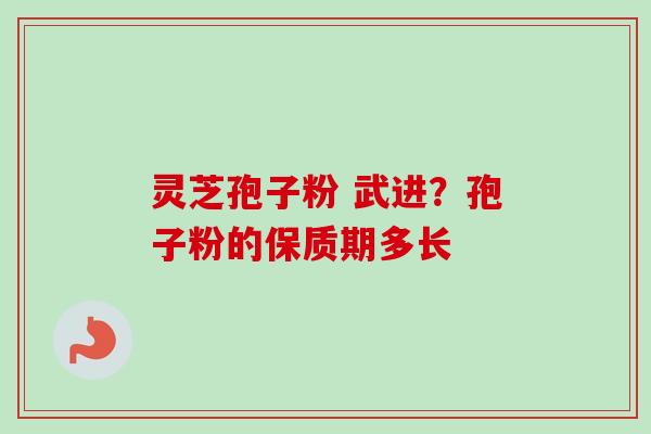 灵芝孢子粉 武进？孢子粉的保质期多长