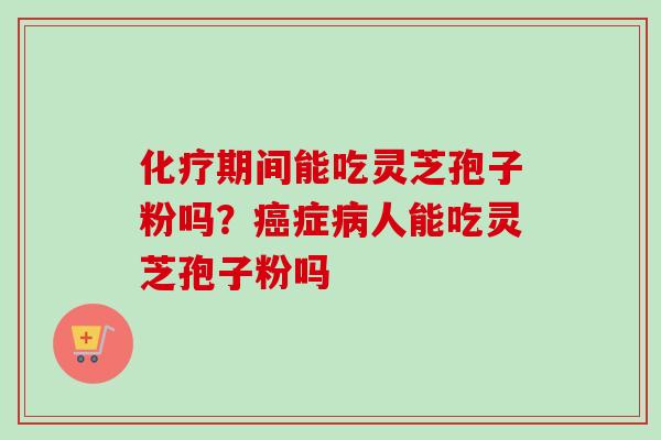 期间能吃灵芝孢子粉吗？症人能吃灵芝孢子粉吗