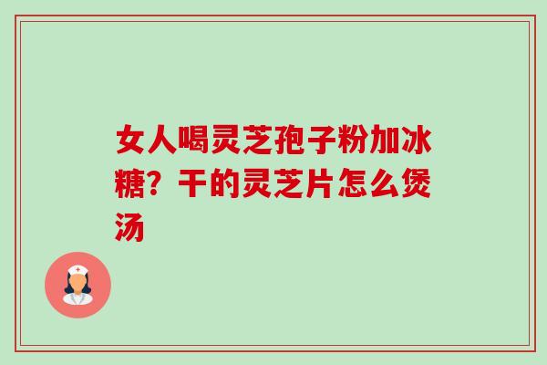 女人喝灵芝孢子粉加冰糖?干的灵芝片怎么煲汤 女人喝灵芝孢子粉加冰糖?干的灵芝片怎么煲汤