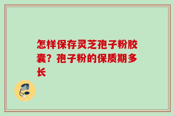 怎样保存灵芝孢子粉胶囊?孢子粉的保质期多长 怎样保存灵芝孢子粉胶囊?孢子粉的保质期多长