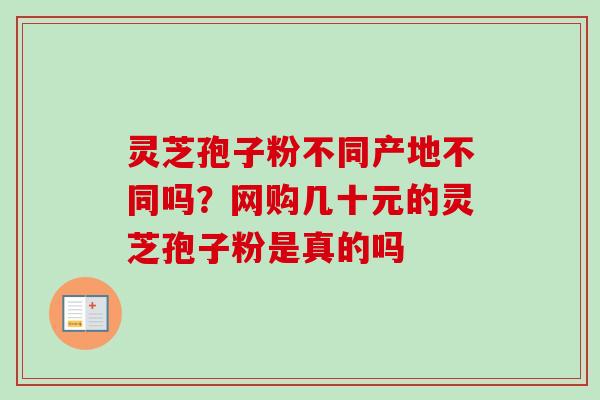 灵芝孢子粉不同产地不同吗?网购几十元的灵芝孢子粉是真的吗 灵芝孢子粉不同产地不同吗?网购几十元的灵芝孢子粉是真的吗