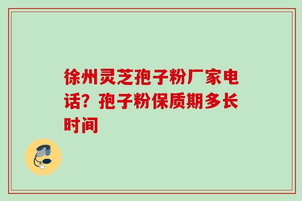 徐州灵芝孢子粉厂家电话？孢子粉保质期多长时间
