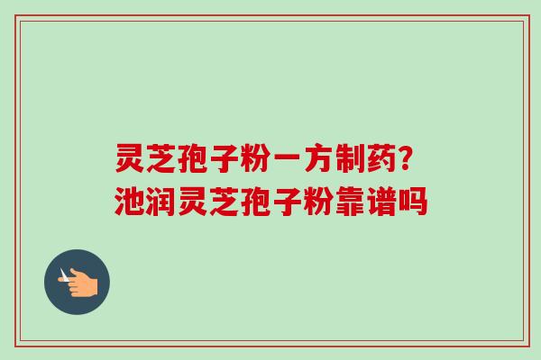灵芝孢子粉一方制药?池润灵芝孢子粉靠谱吗 灵芝孢子粉一方制药?池润灵芝孢子粉靠谱吗