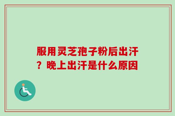 服用灵芝孢子粉后出汗?晚上出汗是什么原因 服用灵芝孢子粉后出汗?晚上出汗是什么原因