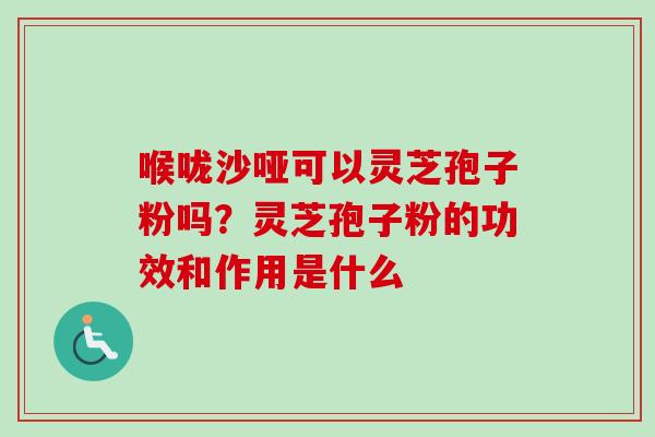 喉咙沙哑可以灵芝孢子粉吗?灵芝孢子粉的功效和作用是什么 喉咙沙哑可以灵芝孢子粉吗?灵芝孢子粉的功效和作用是什么
