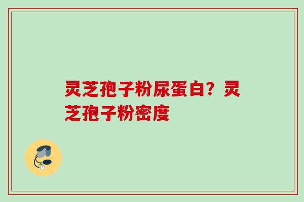 灵芝孢子粉尿蛋白?灵芝孢子粉密度 灵芝孢子粉尿蛋白?灵芝孢子粉密度