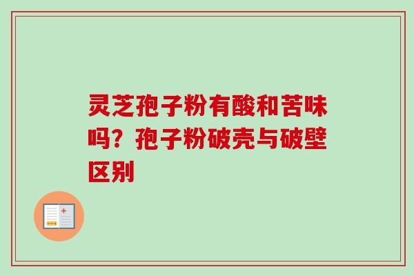 灵芝孢子粉有酸和苦味吗?孢子粉破壳与破壁区别 灵芝孢子粉有酸和苦味吗?孢子粉破壳与破壁区别
